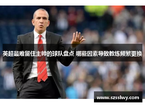 英超最难留住主帅的球队盘点 哪些因素导致教练频繁更换