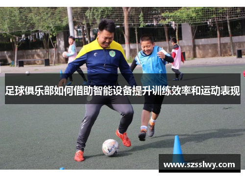 足球俱乐部如何借助智能设备提升训练效率和运动表现