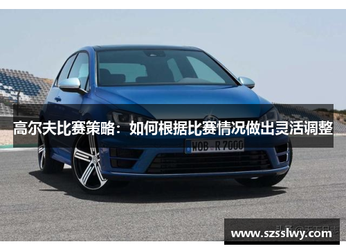 高尔夫比赛策略：如何根据比赛情况做出灵活调整